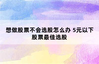 想做股票不会选股怎么办 5元以下股票最佳选股